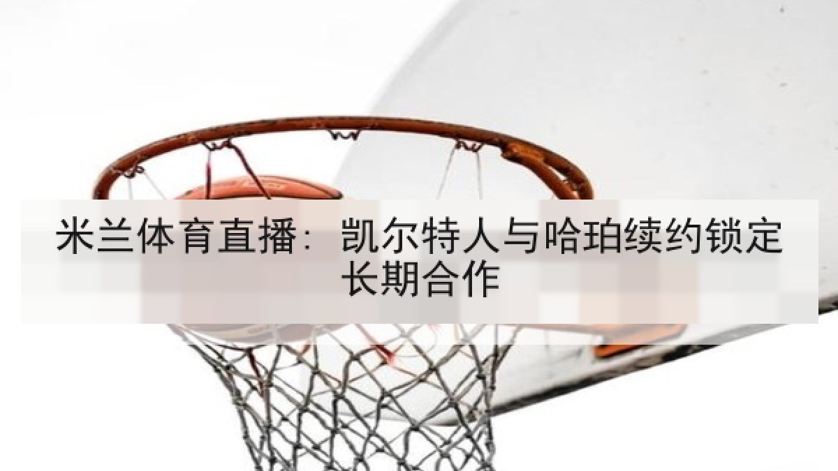 米兰体育直播: 凯尔特人与哈珀续约锁定长期合作 米兰体育直播: 凯尔特人与哈珀续约锁定长期合作