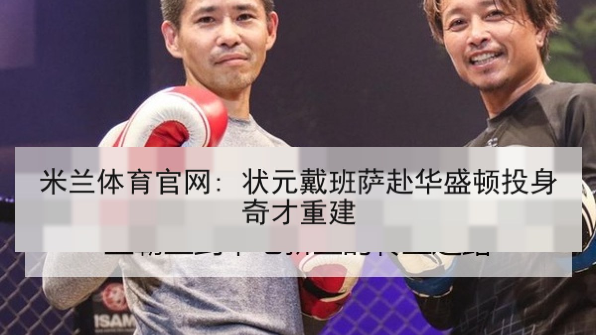 米兰体育官网: 状元戴班萨赴华盛顿投身奇才重建