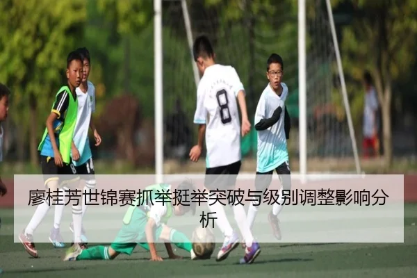 廖桂芳世锦赛抓举挺举突破与级别调整影响分析