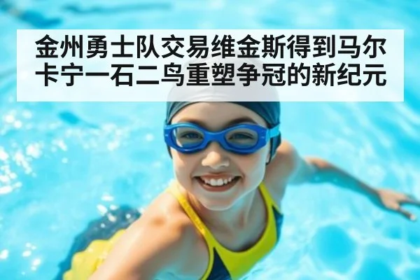 金州勇士队交易维金斯得到马尔卡宁一石二鸟重塑争冠的新纪元