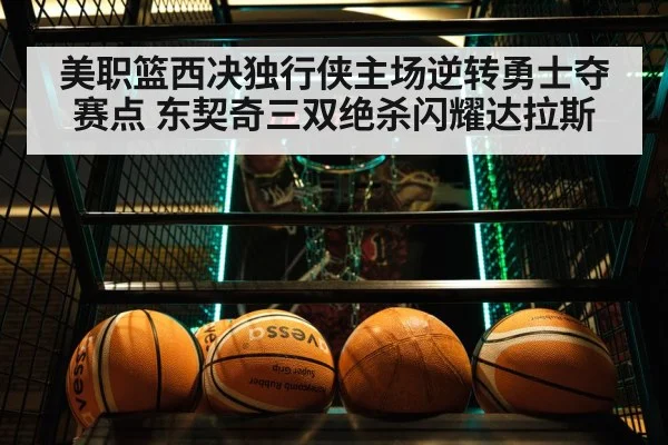 美职篮西决独行侠主场逆转勇士夺赛点 东契奇三双绝杀闪耀达拉斯