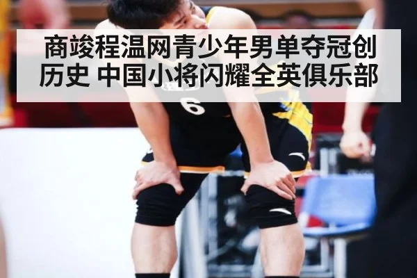 商竣程温网青少年男单夺冠创历史 中国小将闪耀全英俱乐部