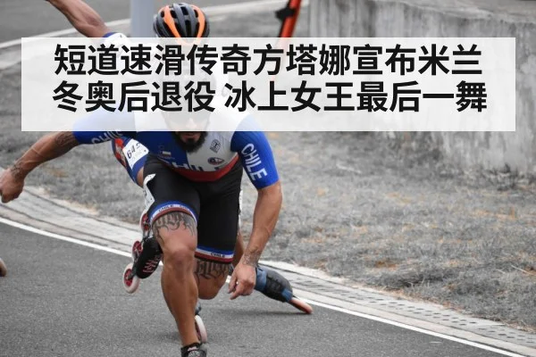 短道速滑传奇方塔娜宣布米兰冬奥后退役 冰上女王最后一舞