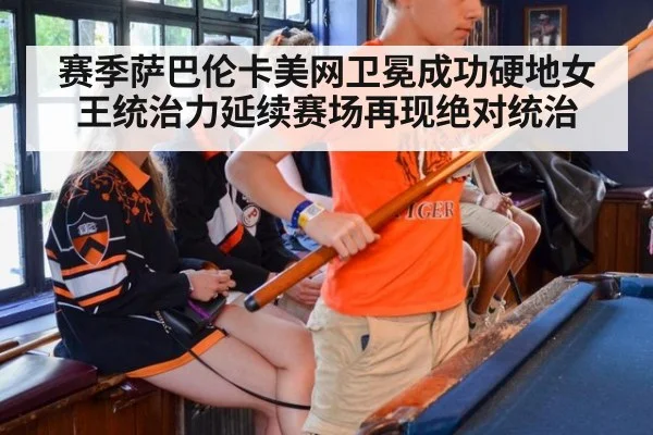 赛季萨巴伦卡美网卫冕成功硬地女王统治力延续赛场再现绝对统治