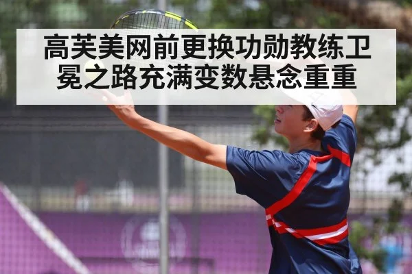 高芙美网前更换功勋教练卫冕之路充满变数悬念重重