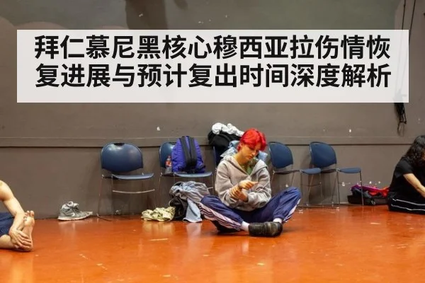 拜仁慕尼黑核心穆西亚拉伤情恢复进展与预计复出时间深度解析